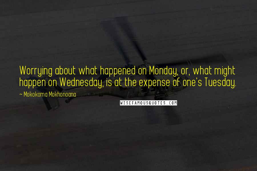 Mokokoma Mokhonoana Quotes: Worrying about what happened on Monday, or, what might happen on Wednesday, is at the expense of one's Tuesday.