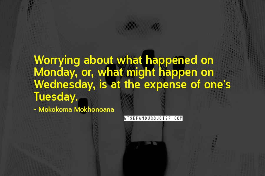 Mokokoma Mokhonoana Quotes: Worrying about what happened on Monday, or, what might happen on Wednesday, is at the expense of one's Tuesday.