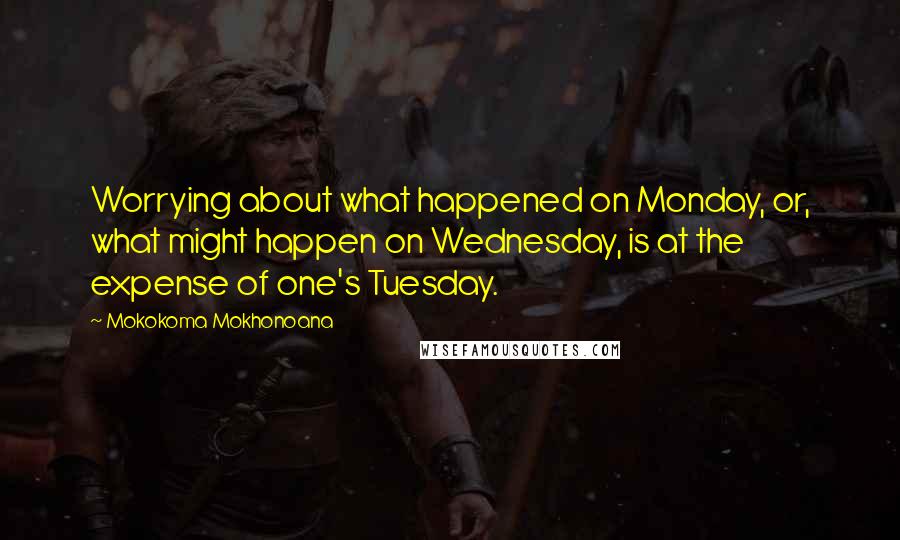 Mokokoma Mokhonoana Quotes: Worrying about what happened on Monday, or, what might happen on Wednesday, is at the expense of one's Tuesday.