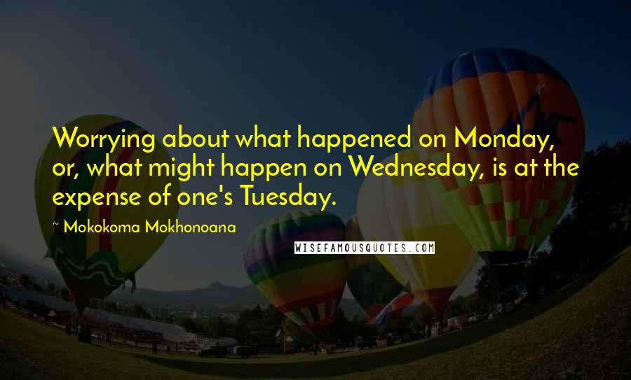 Mokokoma Mokhonoana Quotes: Worrying about what happened on Monday, or, what might happen on Wednesday, is at the expense of one's Tuesday.