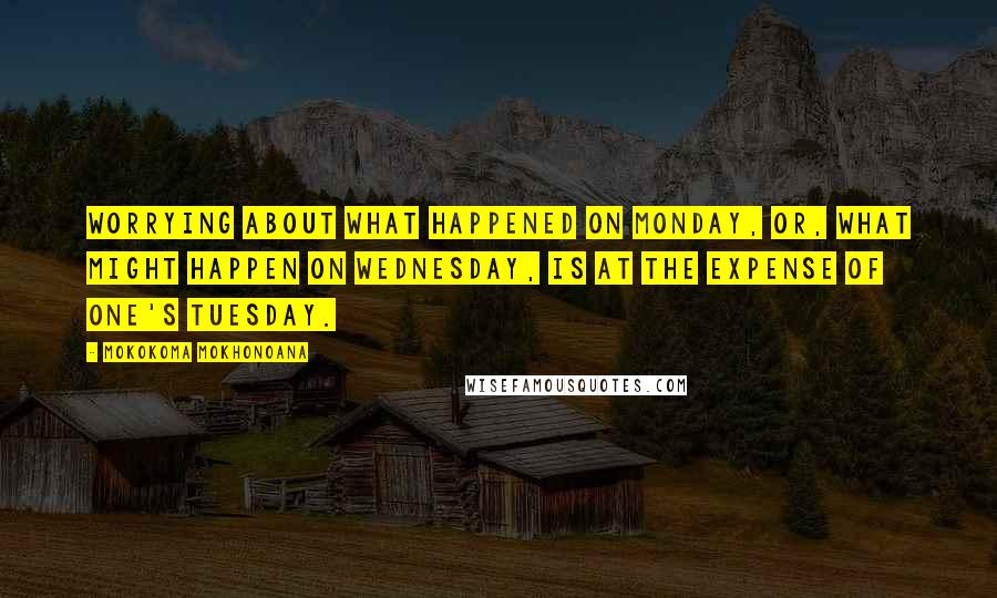 Mokokoma Mokhonoana Quotes: Worrying about what happened on Monday, or, what might happen on Wednesday, is at the expense of one's Tuesday.