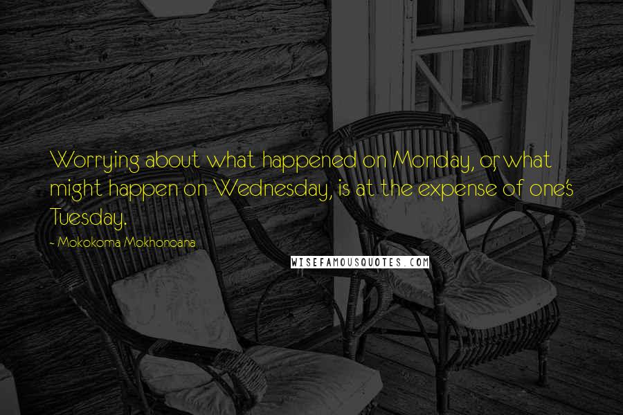 Mokokoma Mokhonoana Quotes: Worrying about what happened on Monday, or, what might happen on Wednesday, is at the expense of one's Tuesday.