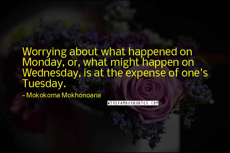 Mokokoma Mokhonoana Quotes: Worrying about what happened on Monday, or, what might happen on Wednesday, is at the expense of one's Tuesday.