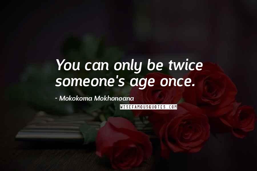 Mokokoma Mokhonoana Quotes: You can only be twice someone's age once.