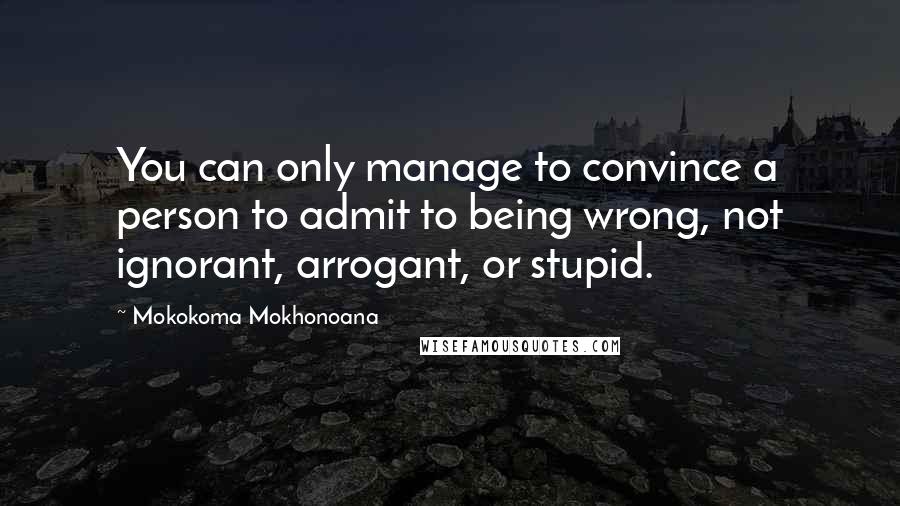 Mokokoma Mokhonoana Quotes: You can only manage to convince a person to admit to being wrong, not ignorant, arrogant, or stupid.