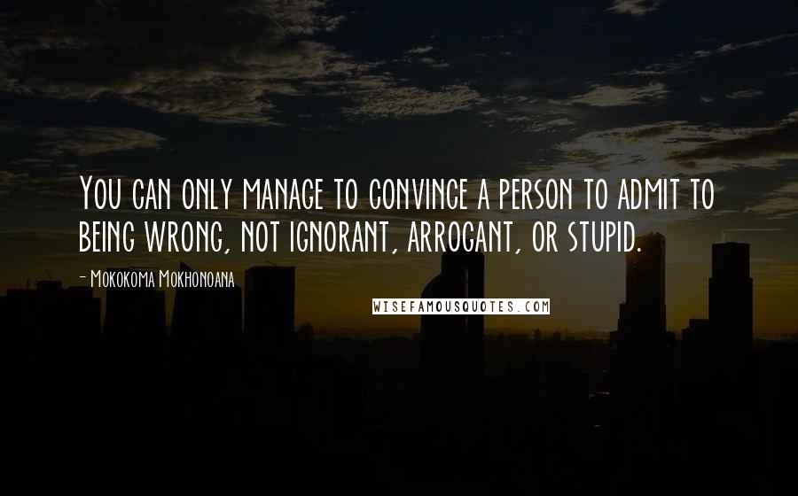 Mokokoma Mokhonoana Quotes: You can only manage to convince a person to admit to being wrong, not ignorant, arrogant, or stupid.