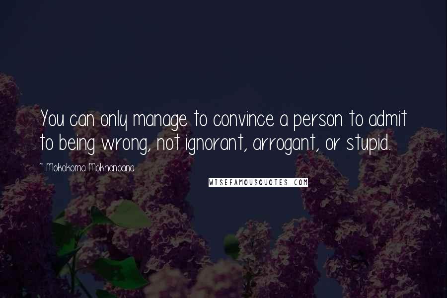 Mokokoma Mokhonoana Quotes: You can only manage to convince a person to admit to being wrong, not ignorant, arrogant, or stupid.