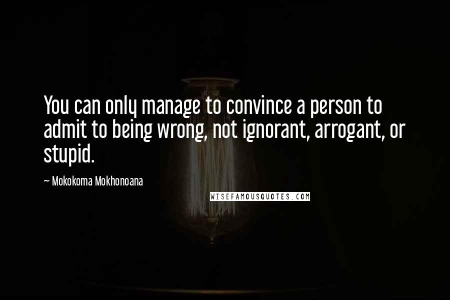 Mokokoma Mokhonoana Quotes: You can only manage to convince a person to admit to being wrong, not ignorant, arrogant, or stupid.