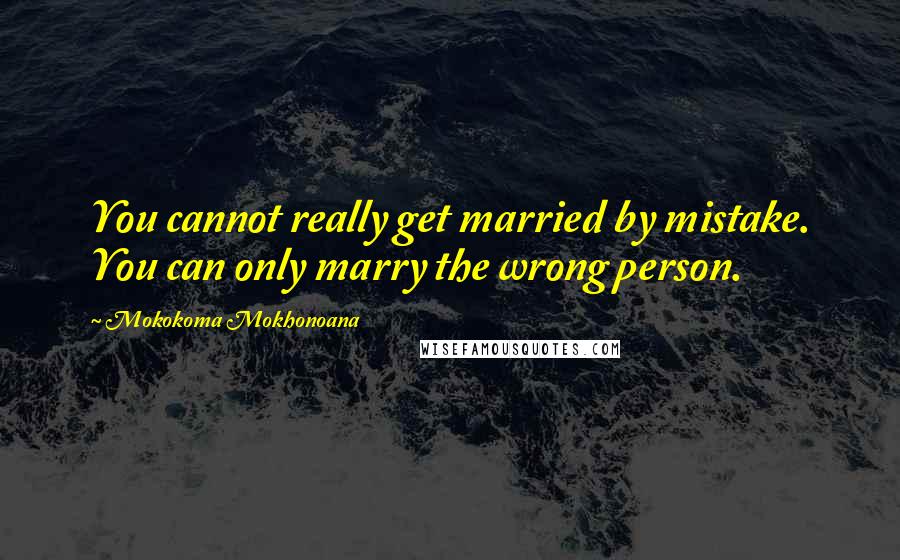 Mokokoma Mokhonoana Quotes: You cannot really get married by mistake. You can only marry the wrong person.