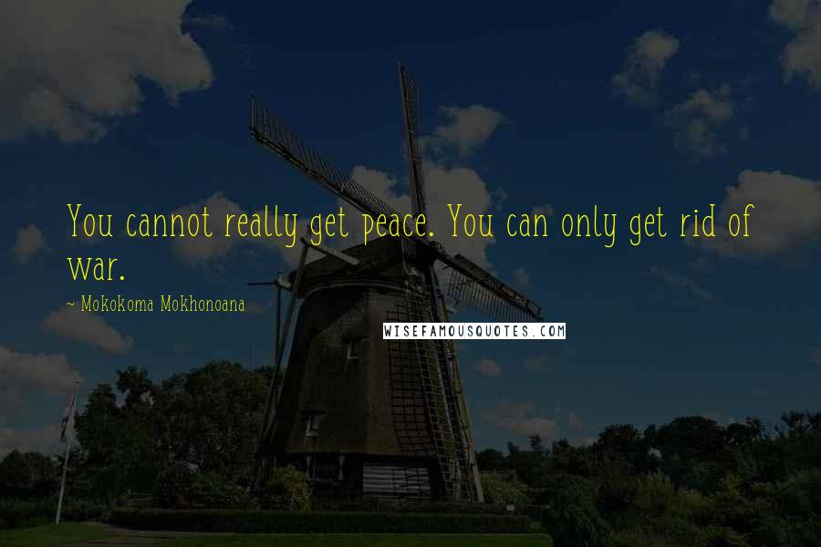 Mokokoma Mokhonoana Quotes: You cannot really get peace. You can only get rid of war.