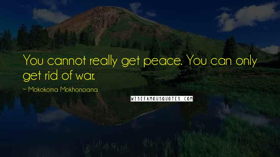 Mokokoma Mokhonoana Quotes: You cannot really get peace. You can only get rid of war.