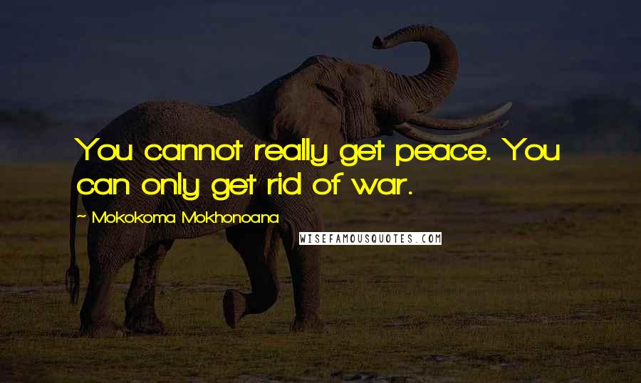 Mokokoma Mokhonoana Quotes: You cannot really get peace. You can only get rid of war.