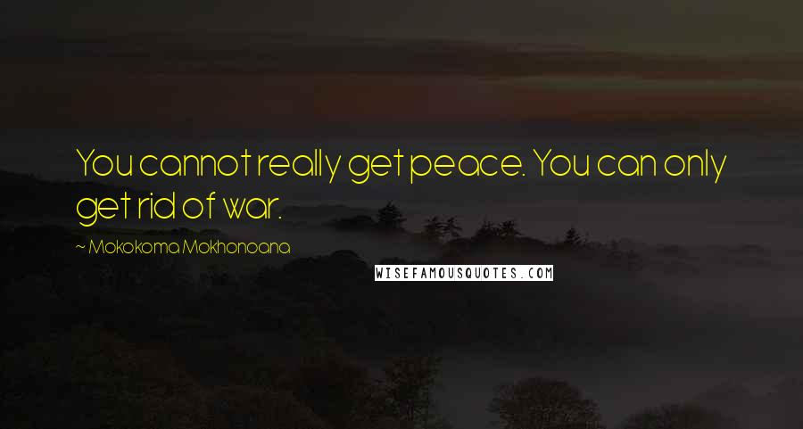 Mokokoma Mokhonoana Quotes: You cannot really get peace. You can only get rid of war.