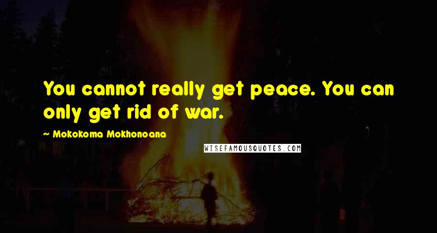 Mokokoma Mokhonoana Quotes: You cannot really get peace. You can only get rid of war.