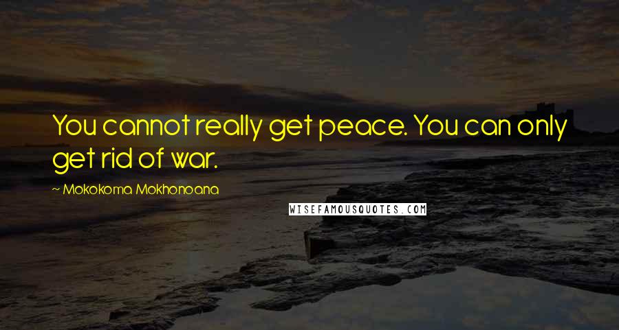 Mokokoma Mokhonoana Quotes: You cannot really get peace. You can only get rid of war.