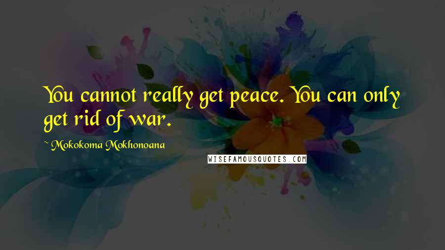 Mokokoma Mokhonoana Quotes: You cannot really get peace. You can only get rid of war.