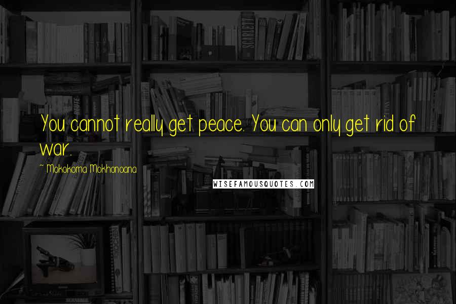 Mokokoma Mokhonoana Quotes: You cannot really get peace. You can only get rid of war.