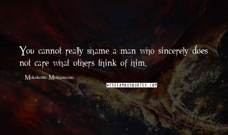 Mokokoma Mokhonoana Quotes: You cannot really shame a man who sincerely does not care what others think of him.