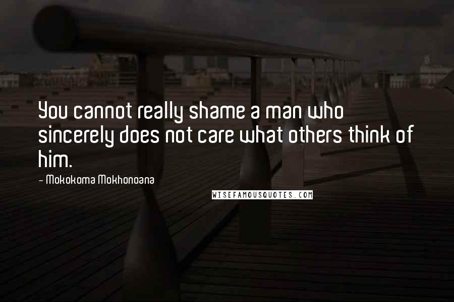 Mokokoma Mokhonoana Quotes: You cannot really shame a man who sincerely does not care what others think of him.