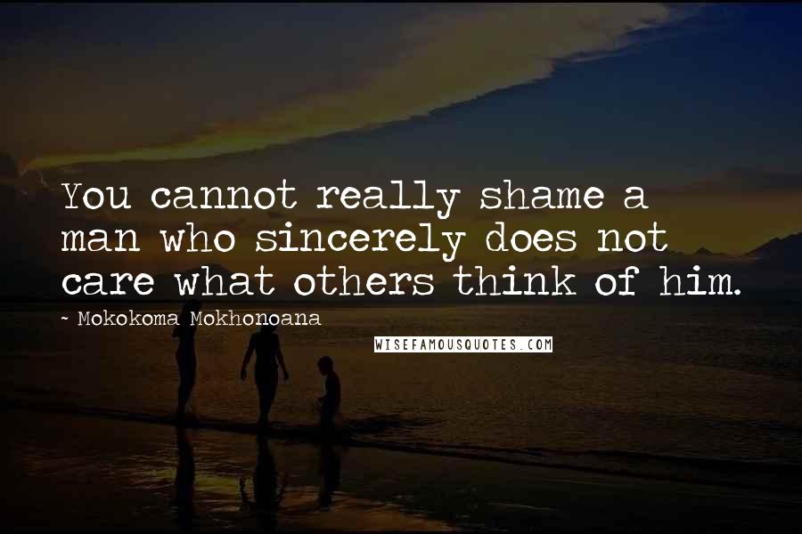 Mokokoma Mokhonoana Quotes: You cannot really shame a man who sincerely does not care what others think of him.