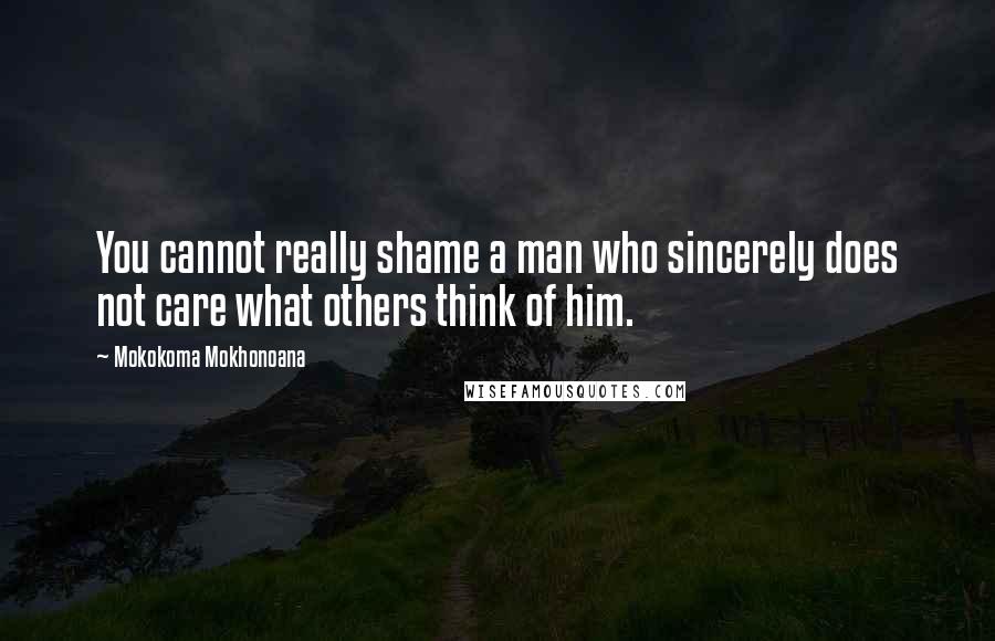 Mokokoma Mokhonoana Quotes: You cannot really shame a man who sincerely does not care what others think of him.