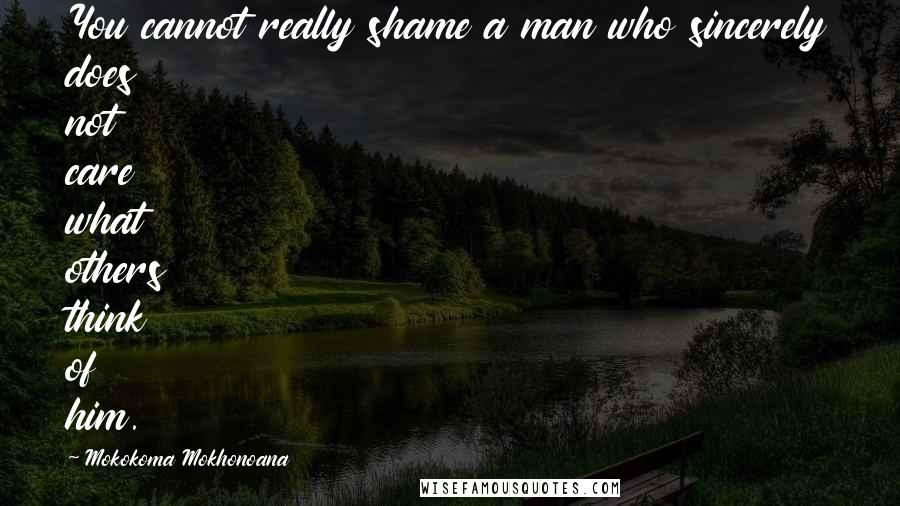 Mokokoma Mokhonoana Quotes: You cannot really shame a man who sincerely does not care what others think of him.