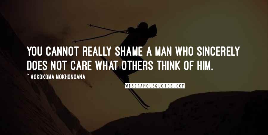 Mokokoma Mokhonoana Quotes: You cannot really shame a man who sincerely does not care what others think of him.