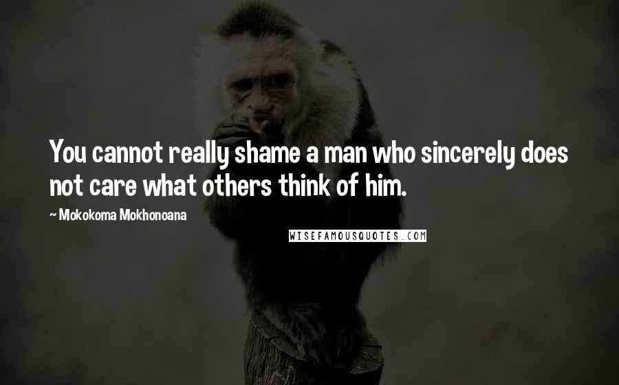 Mokokoma Mokhonoana Quotes: You cannot really shame a man who sincerely does not care what others think of him.