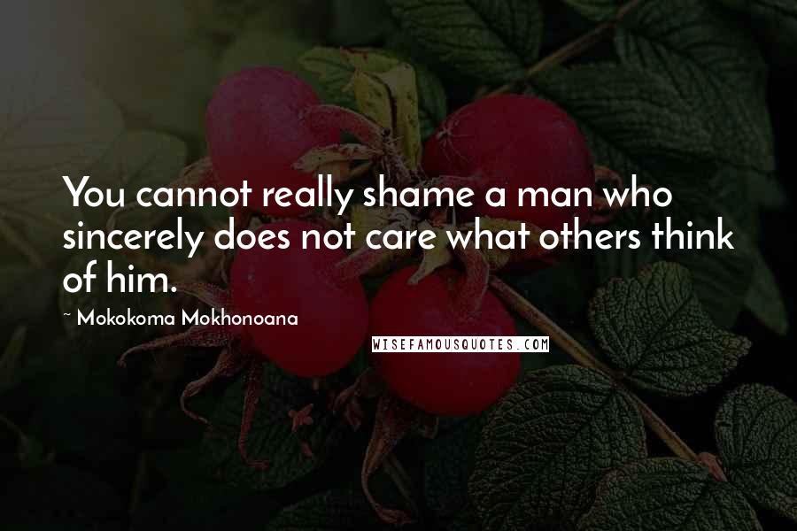 Mokokoma Mokhonoana Quotes: You cannot really shame a man who sincerely does not care what others think of him.