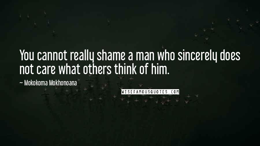 Mokokoma Mokhonoana Quotes: You cannot really shame a man who sincerely does not care what others think of him.