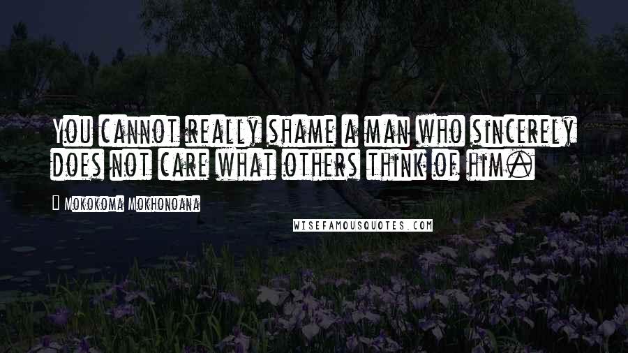 Mokokoma Mokhonoana Quotes: You cannot really shame a man who sincerely does not care what others think of him.