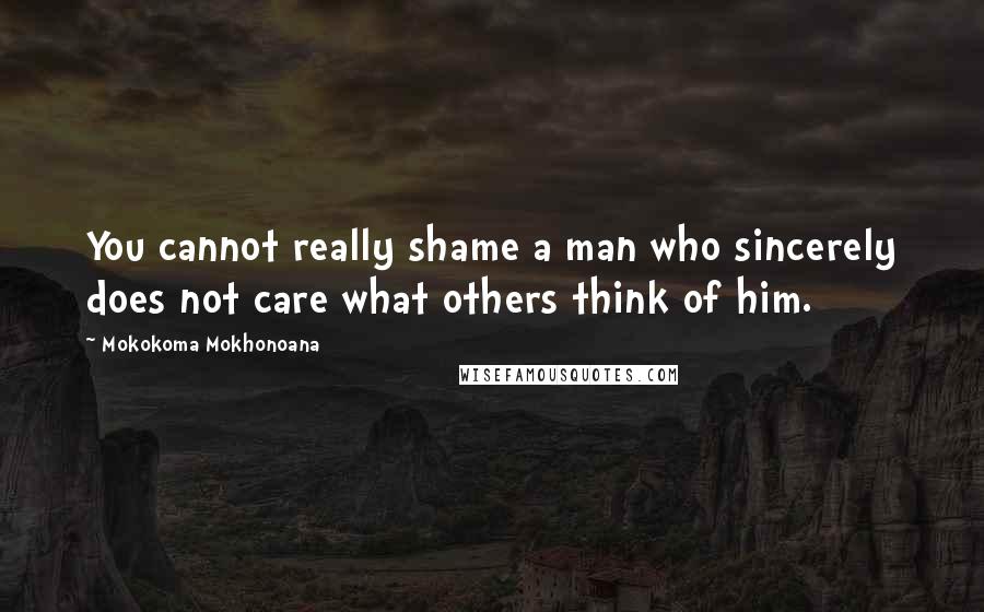 Mokokoma Mokhonoana Quotes: You cannot really shame a man who sincerely does not care what others think of him.