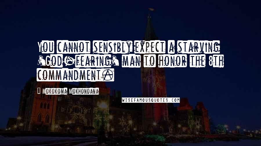 Mokokoma Mokhonoana Quotes: You cannot sensibly expect a starving 'God-fearing' man to honor the 8th commandment.