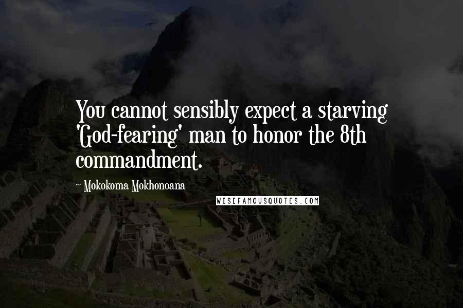 Mokokoma Mokhonoana Quotes: You cannot sensibly expect a starving 'God-fearing' man to honor the 8th commandment.