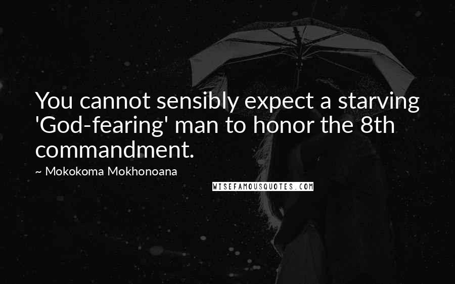 Mokokoma Mokhonoana Quotes: You cannot sensibly expect a starving 'God-fearing' man to honor the 8th commandment.