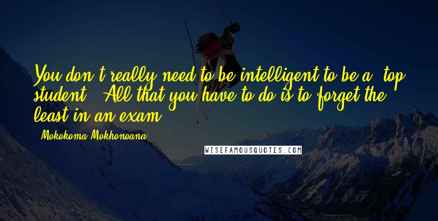 Mokokoma Mokhonoana Quotes: You don't really need to be intelligent to be a 'top student.' All that you have to do is to forget the least in an exam.