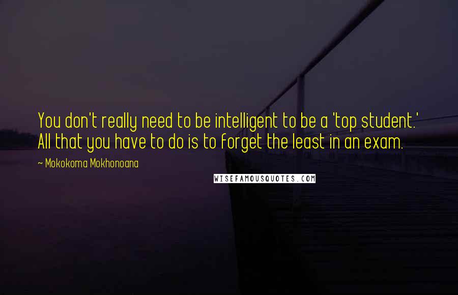 Mokokoma Mokhonoana Quotes: You don't really need to be intelligent to be a 'top student.' All that you have to do is to forget the least in an exam.