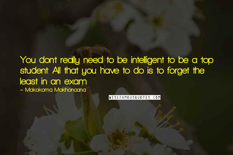 Mokokoma Mokhonoana Quotes: You don't really need to be intelligent to be a 'top student.' All that you have to do is to forget the least in an exam.