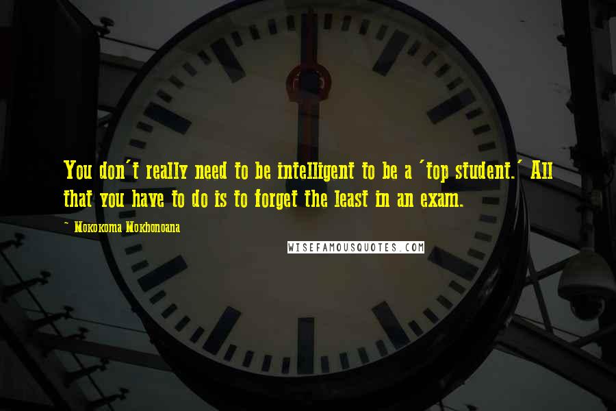 Mokokoma Mokhonoana Quotes: You don't really need to be intelligent to be a 'top student.' All that you have to do is to forget the least in an exam.