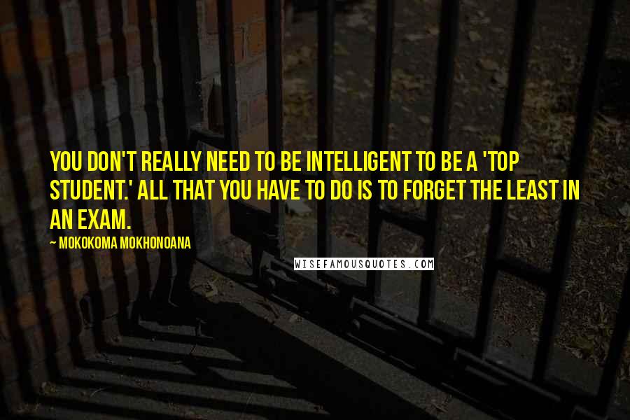 Mokokoma Mokhonoana Quotes: You don't really need to be intelligent to be a 'top student.' All that you have to do is to forget the least in an exam.