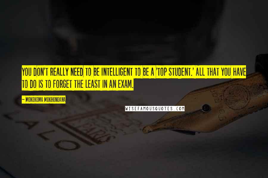 Mokokoma Mokhonoana Quotes: You don't really need to be intelligent to be a 'top student.' All that you have to do is to forget the least in an exam.