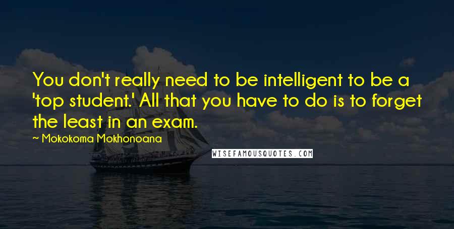 Mokokoma Mokhonoana Quotes: You don't really need to be intelligent to be a 'top student.' All that you have to do is to forget the least in an exam.