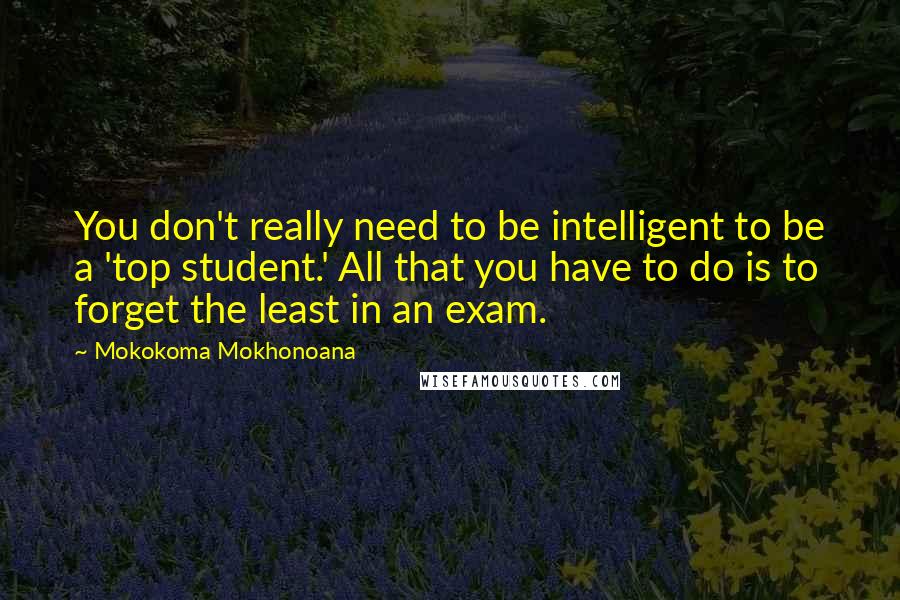 Mokokoma Mokhonoana Quotes: You don't really need to be intelligent to be a 'top student.' All that you have to do is to forget the least in an exam.