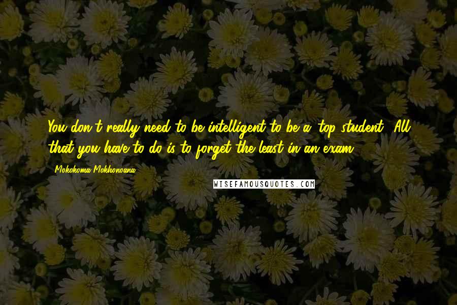 Mokokoma Mokhonoana Quotes: You don't really need to be intelligent to be a 'top student.' All that you have to do is to forget the least in an exam.