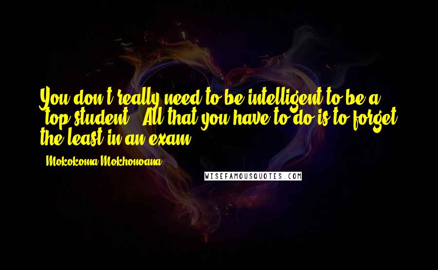 Mokokoma Mokhonoana Quotes: You don't really need to be intelligent to be a 'top student.' All that you have to do is to forget the least in an exam.