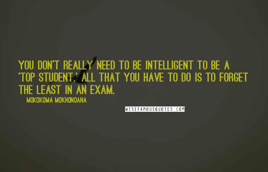 Mokokoma Mokhonoana Quotes: You don't really need to be intelligent to be a 'top student.' All that you have to do is to forget the least in an exam.