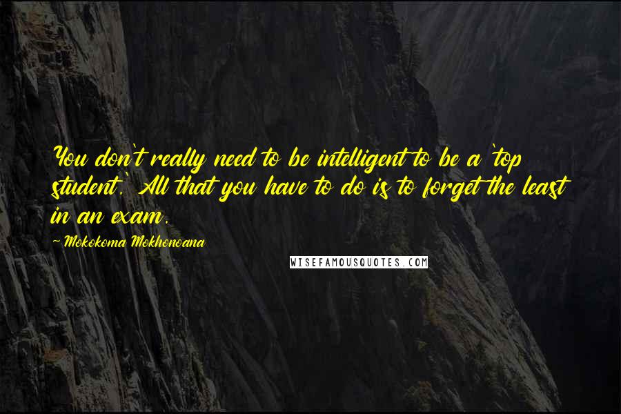 Mokokoma Mokhonoana Quotes: You don't really need to be intelligent to be a 'top student.' All that you have to do is to forget the least in an exam.