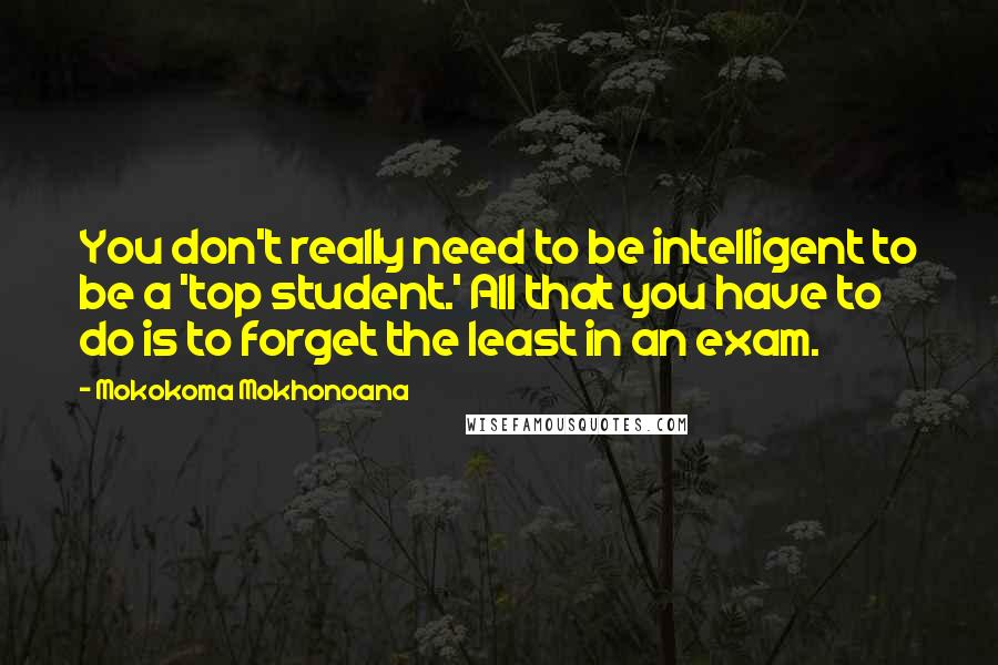 Mokokoma Mokhonoana Quotes: You don't really need to be intelligent to be a 'top student.' All that you have to do is to forget the least in an exam.