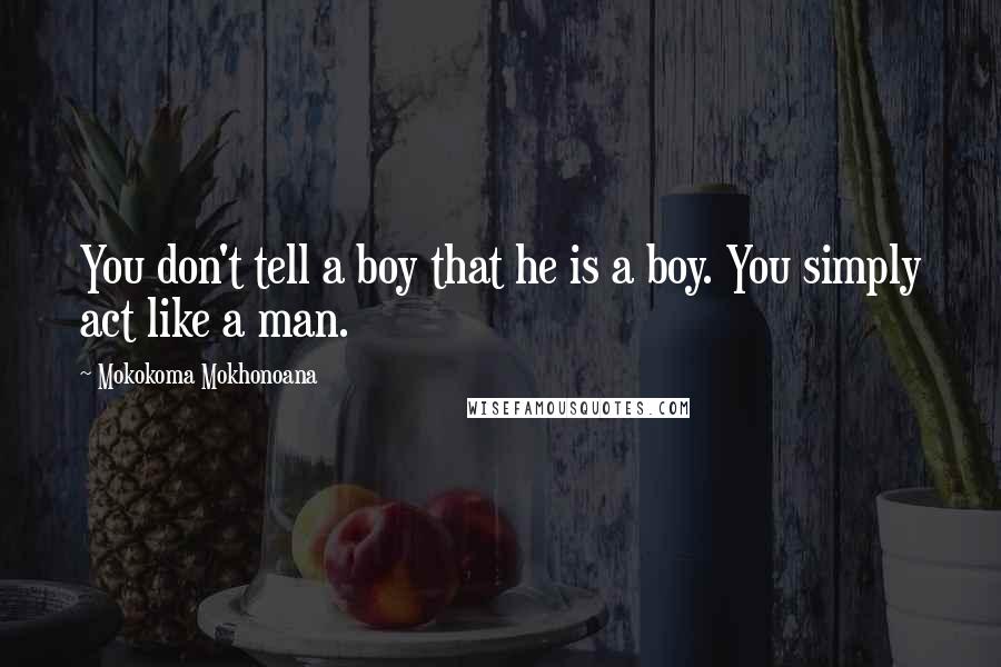 Mokokoma Mokhonoana Quotes: You don't tell a boy that he is a boy. You simply act like a man.