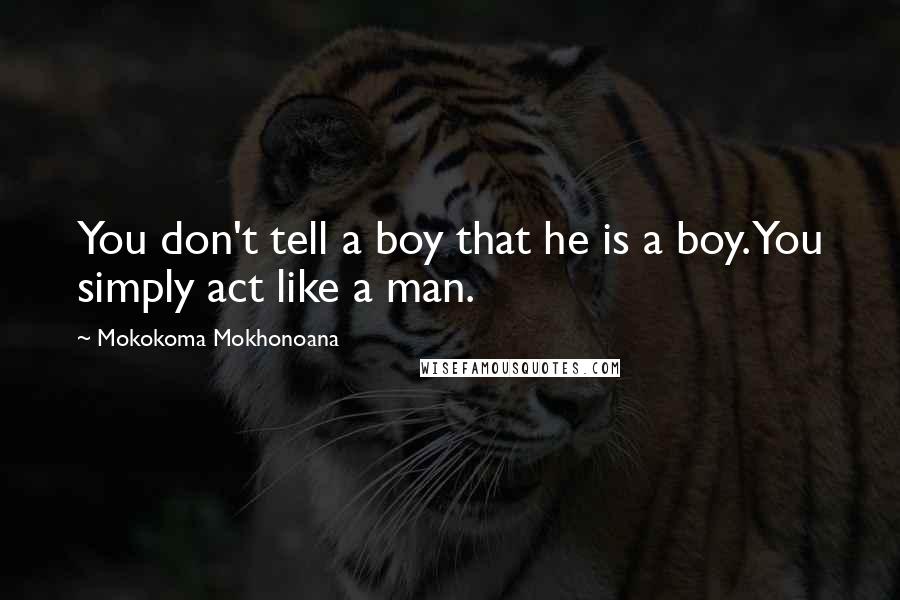 Mokokoma Mokhonoana Quotes: You don't tell a boy that he is a boy. You simply act like a man.